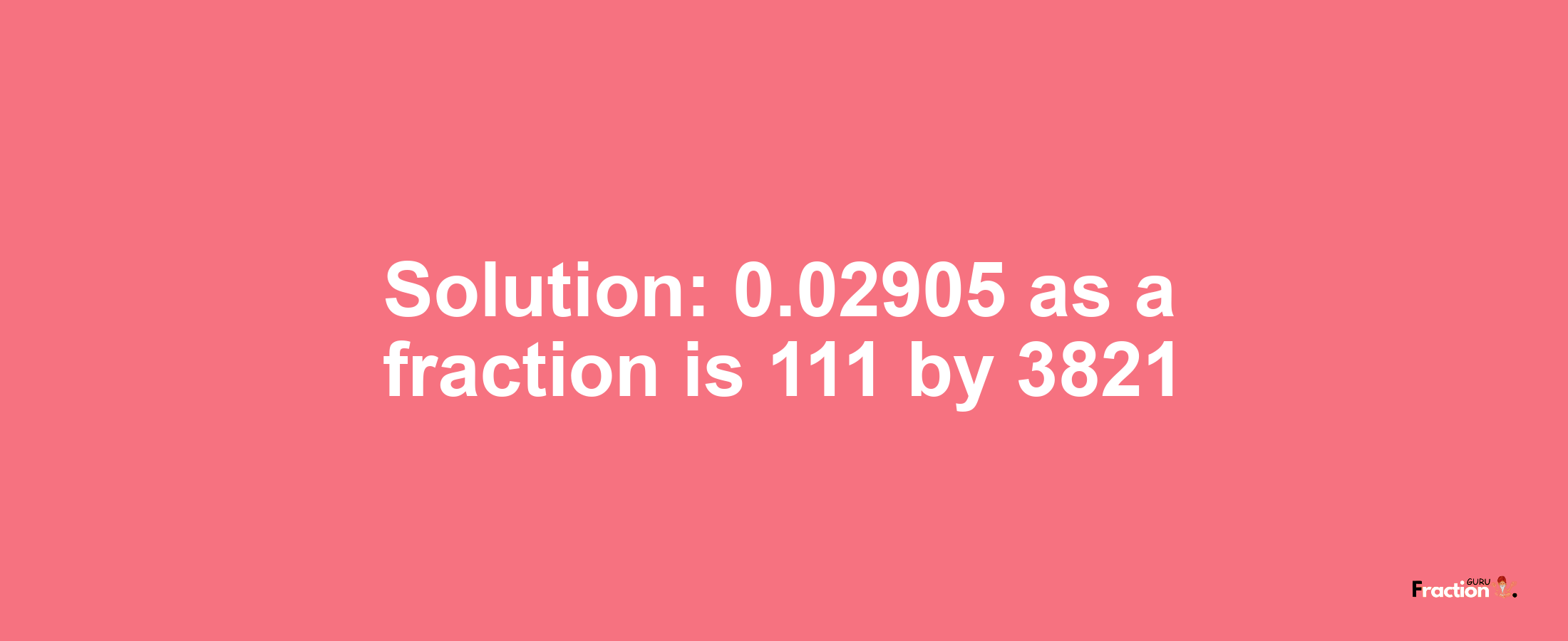 Solution:0.02905 as a fraction is 111/3821